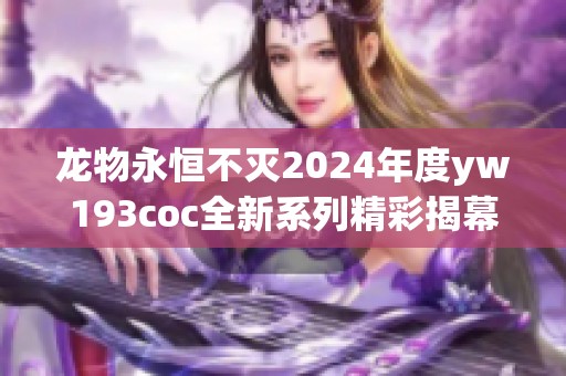 龙物永恒不灭2024年度yw193coc全新系列精彩揭幕