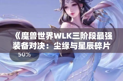 《魔兽世界WLK三阶段最强装备对决：尘缘与星辰碎片的选择之争》