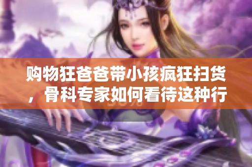 购物狂爸爸带小孩疯狂扫货，骨科专家如何看待这种行为