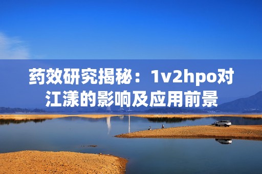 药效研究揭秘：1v2hpo对江漾的影响及应用前景