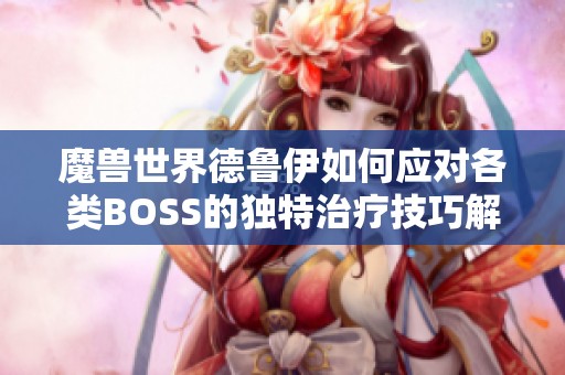 魔兽世界德鲁伊如何应对各类BOSS的独特治疗技巧解析