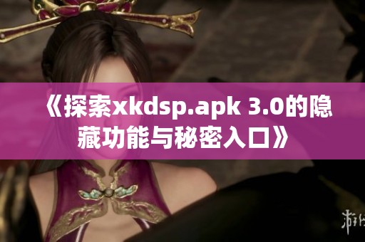 《探索xkdsp.apk 3.0的隐藏功能与秘密入口》