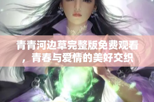 青青河边草完整版免费观看，青春与爱情的美好交织