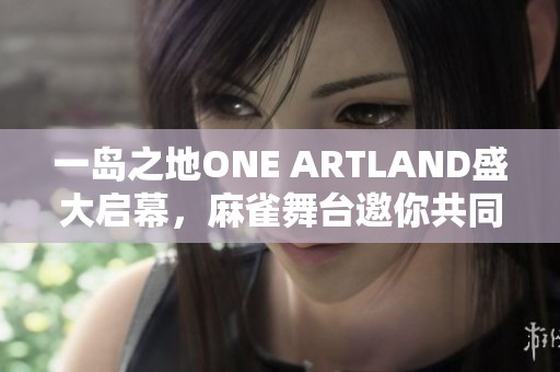 一岛之地ONE ARTLAND盛大启幕，麻雀舞台邀你共同体验艺术之旅！