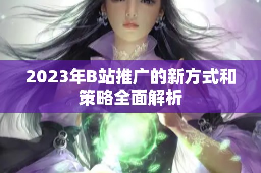 2023年B站推广的新方式和策略全面解析