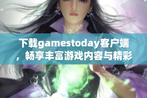 下载gamestoday客户端，畅享丰富游戏内容与精彩体验