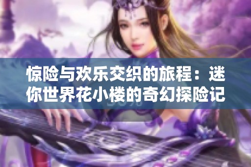 惊险与欢乐交织的旅程：迷你世界花小楼的奇幻探险记