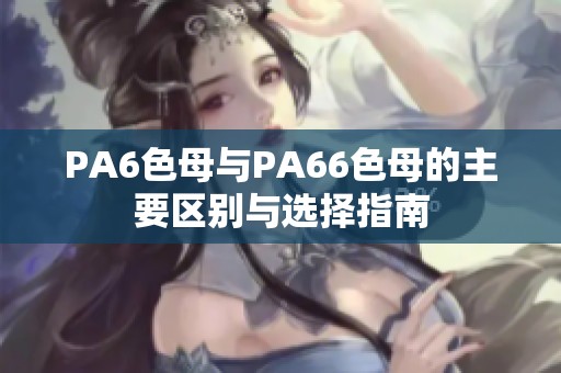 PA6色母与PA66色母的主要区别与选择指南