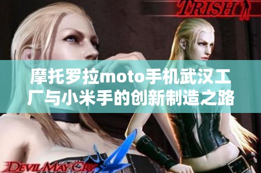 摩托罗拉moto手机武汉工厂与小米手的创新制造之路