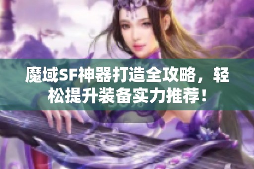 魔域SF神器打造全攻略，轻松提升装备实力推荐！