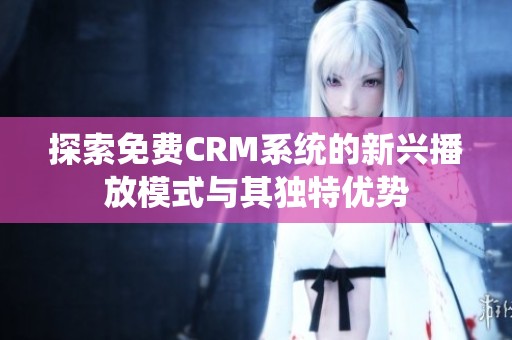 探索免费CRM系统的新兴播放模式与其独特优势