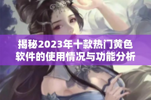 揭秘2023年十款热门黄色软件的使用情况与功能分析