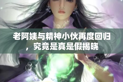 老阿姨与精神小伙再度回归，究竟是真是假揭晓