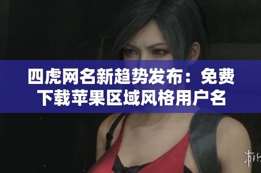 四虎网名新趋势发布：免费下载苹果区域风格用户名