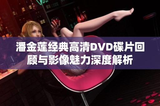 潘金莲经典高清DVD碟片回顾与影像魅力深度解析