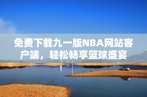 免费下载九一版NBA网站客户端，轻松畅享篮球盛宴