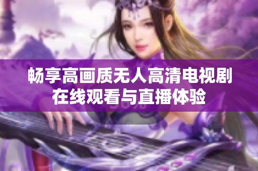 畅享高画质无人高清电视剧在线观看与直播体验