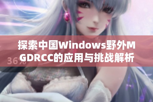 探索中国Windows野外MGDRCC的应用与挑战解析