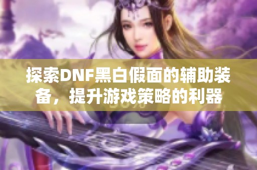 探索DNF黑白假面的辅助装备，提升游戏策略的利器