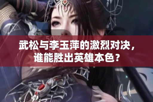 武松与李玉萍的激烈对决，谁能胜出英雄本色？