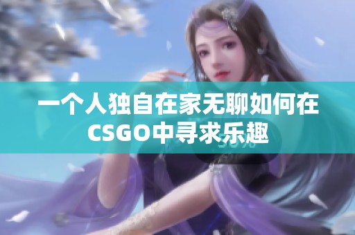 一个人独自在家无聊如何在CSGO中寻求乐趣