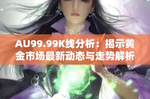 AU99.99K线分析：揭示黄金市场最新动态与走势解析