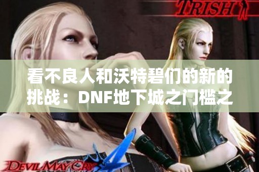 看不良人和沃特碧们的新的挑战：DNF地下城之门槛之争