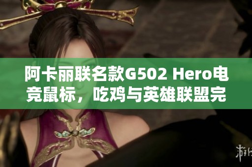 阿卡丽联名款G502 Hero电竞鼠标，吃鸡与英雄联盟完美结合