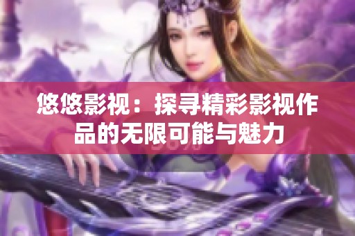 悠悠影视：探寻精彩影视作品的无限可能与魅力