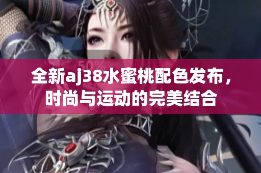 全新aj38水蜜桃配色发布，时尚与运动的完美结合