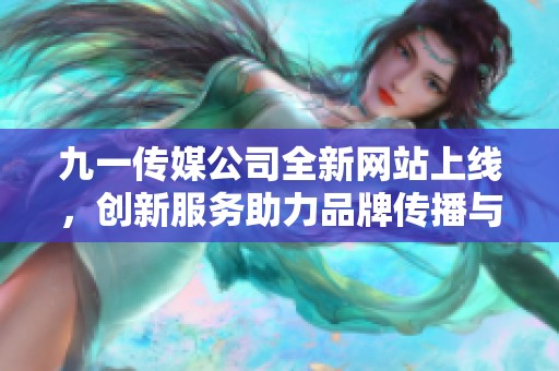 九一传媒公司全新网站上线，创新服务助力品牌传播与发展