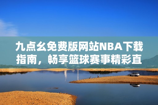 九点幺免费版网站NBA下载指南，畅享篮球赛事精彩直播
