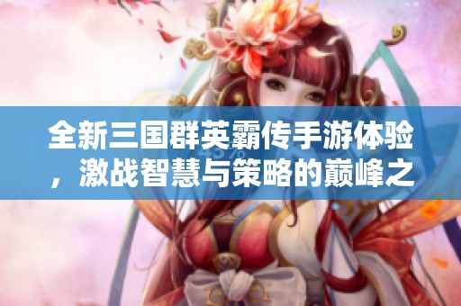 全新三国群英霸传手游体验，激战智慧与策略的巅峰之作