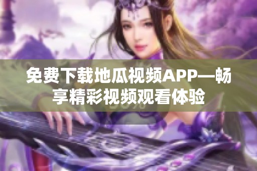 免费下载地瓜视频APP—畅享精彩视频观看体验