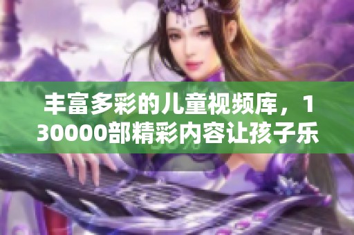 丰富多彩的儿童视频库，130000部精彩内容让孩子乐在其中