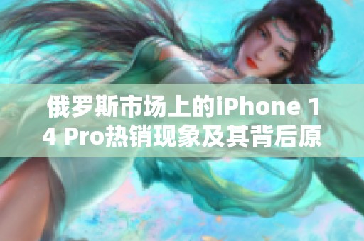 俄罗斯市场上的iPhone 14 Pro热销现象及其背后原因分析