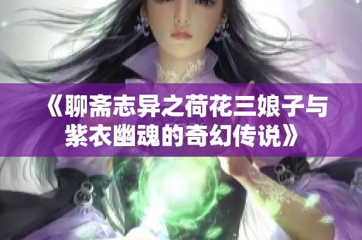 《聊斋志异之荷花三娘子与紫衣幽魂的奇幻传说》