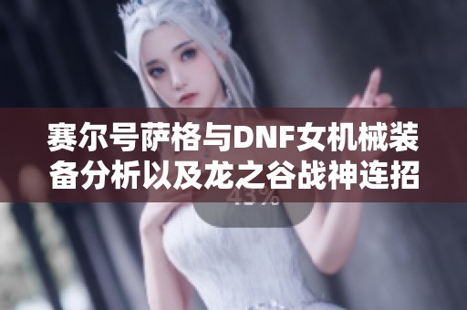 赛尔号萨格与DNF女机械装备分析以及龙之谷战神连招技巧分享