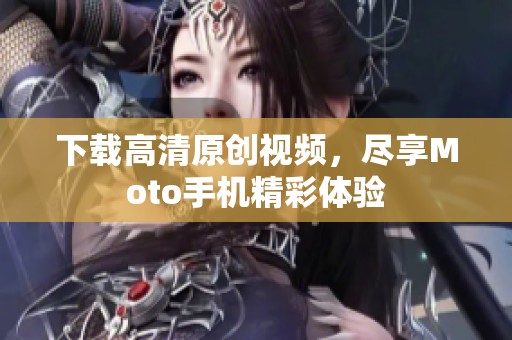 下载高清原创视频，尽享Moto手机精彩体验