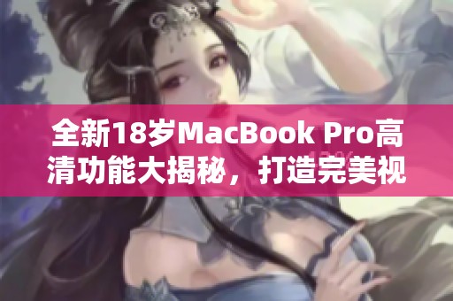 全新18岁MacBook Pro高清功能大揭秘，打造完美视界体验