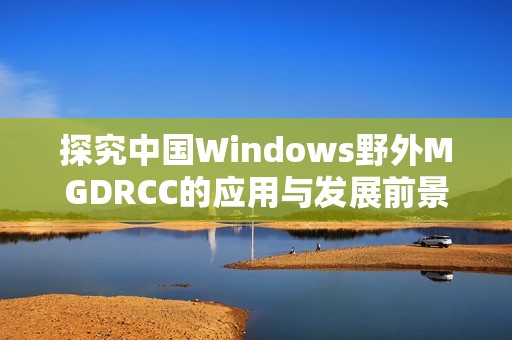 探究中国Windows野外MGDRCC的应用与发展前景