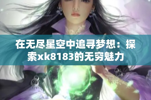 在无尽星空中追寻梦想：探索xk8183的无穷魅力