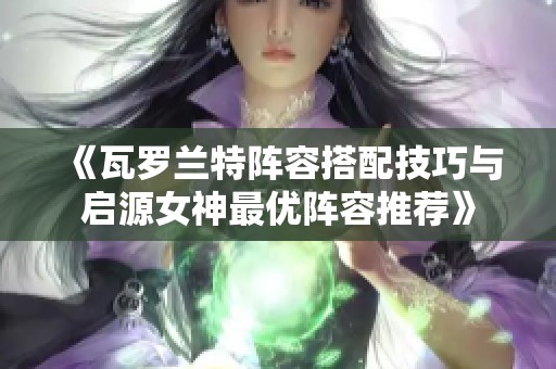 《瓦罗兰特阵容搭配技巧与启源女神最优阵容推荐》