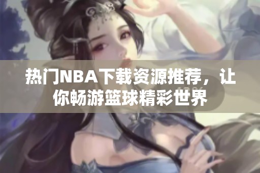 热门NBA下载资源推荐，让你畅游篮球精彩世界