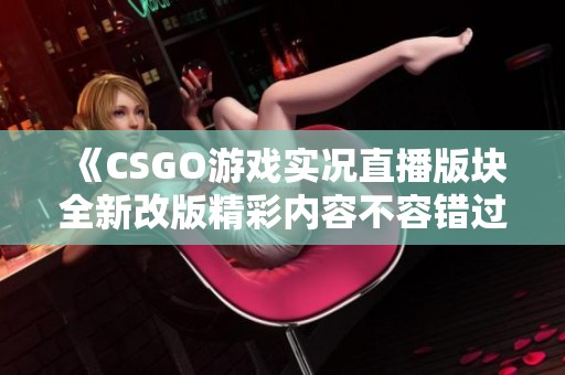 《CSGO游戏实况直播版块全新改版精彩内容不容错过》