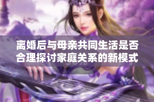 离婚后与母亲共同生活是否合理探讨家庭关系的新模式