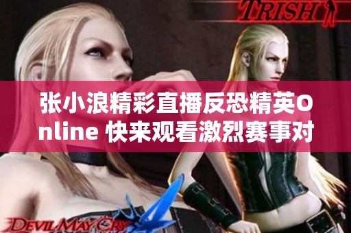 张小浪精彩直播反恐精英Online 快来观看激烈赛事对决！