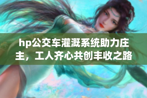 hp公交车灌溉系统助力庄主，工人齐心共创丰收之路