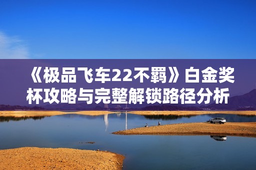 《极品飞车22不羁》白金奖杯攻略与完整解锁路径分析