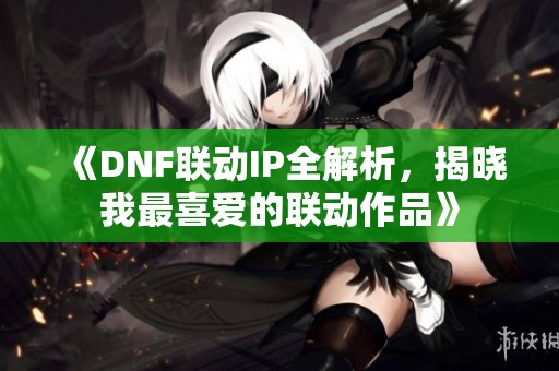 《DNF联动IP全解析，揭晓我最喜爱的联动作品》